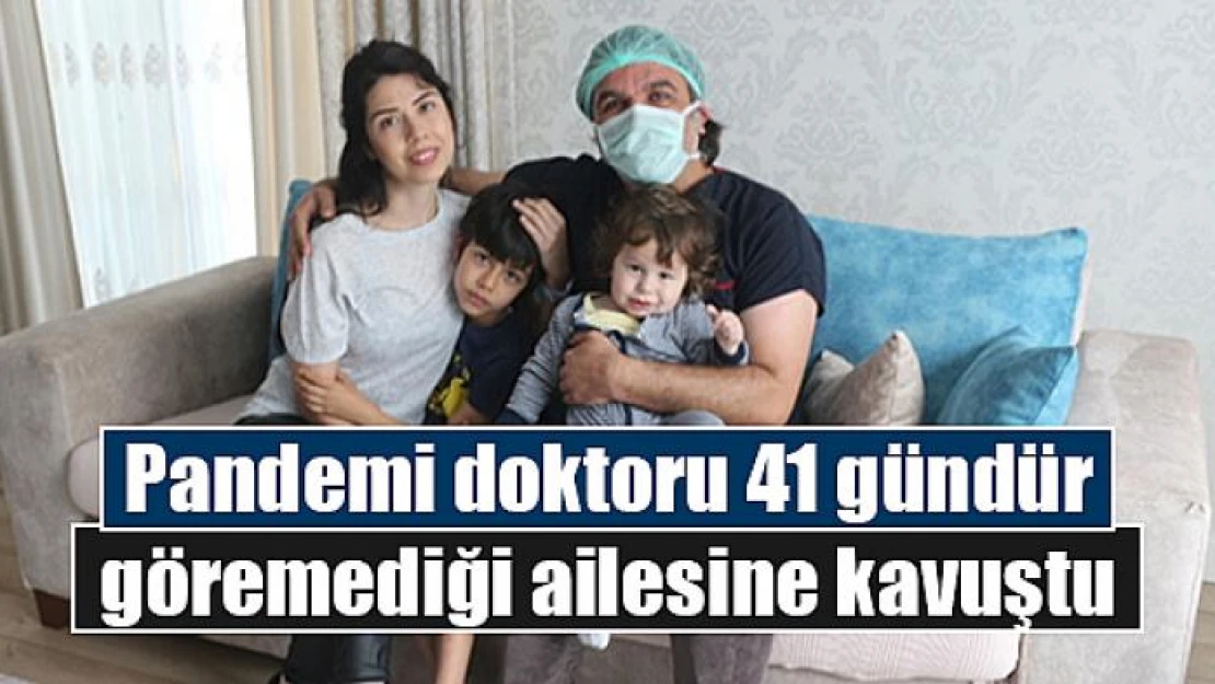 Pandemi doktoru 41 gündür göremediği ailesine kavuştu