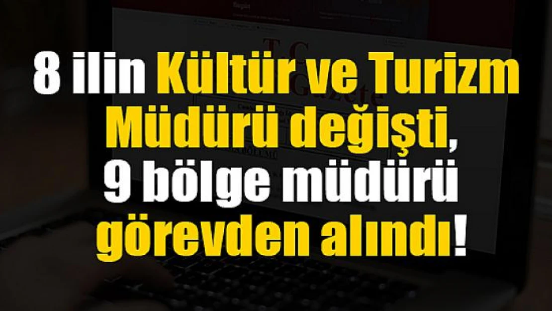 8 ilin Kültür ve Turizm Müdürü değişti, 9 bölge müdürü görevden alındı!