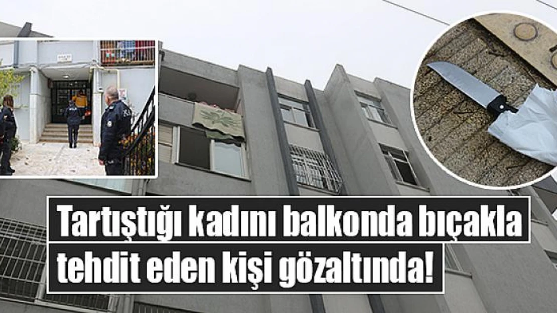 Tartıştığı kadını balkonda bıçakla tehdit eden kişi gözaltında!