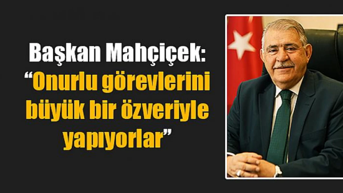 Başkan Mahçiçek: 'Onurlu görevlerini büyük bir özveriyle yapıyorlar'