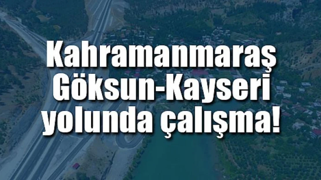 Kahramanmaraş-Göksun-Kayseri yolunda çalışma