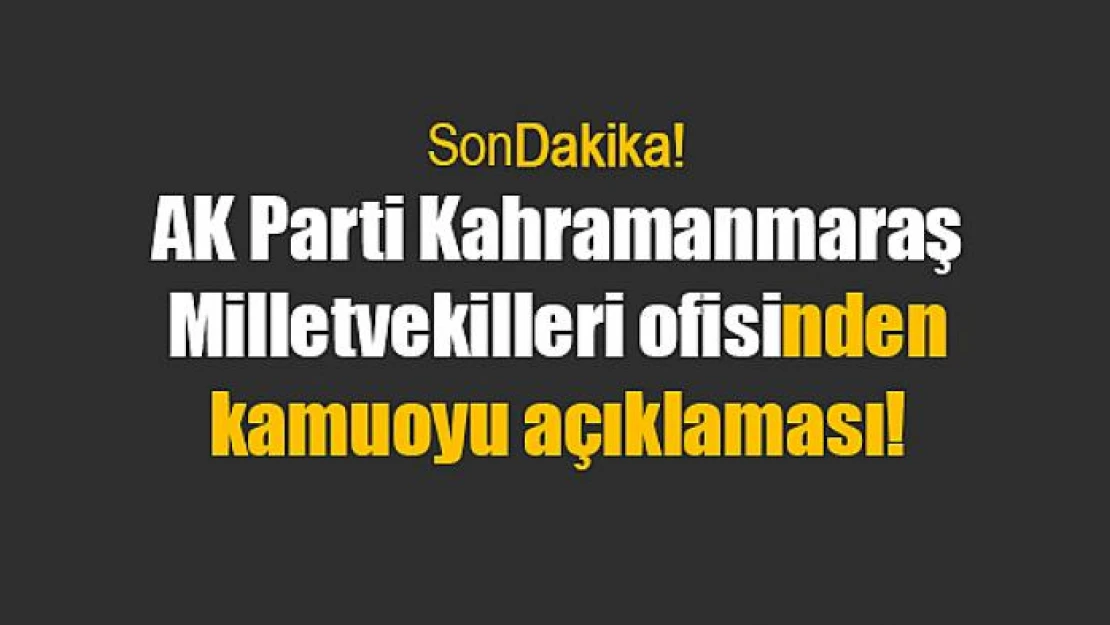 AK Parti Kahramanmaraş Milletvekilleri ofisinden kamuoyu açıklaması!