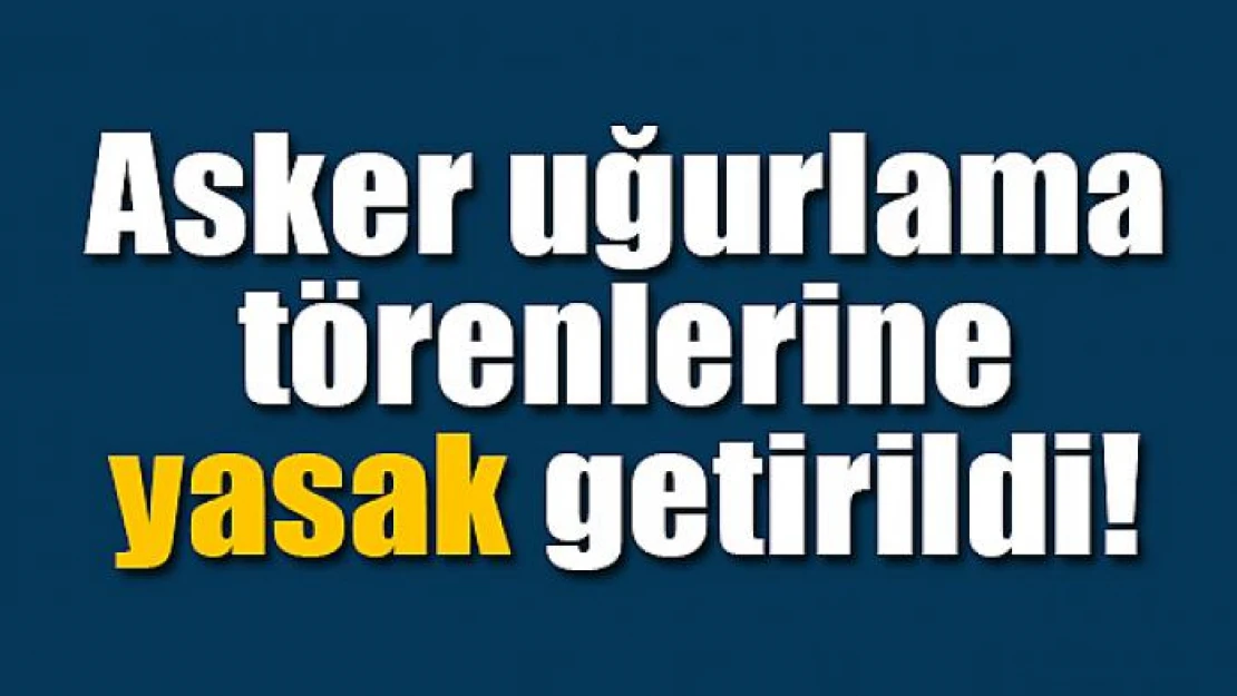 Asker uğurlama törenlerine yasak getirildi