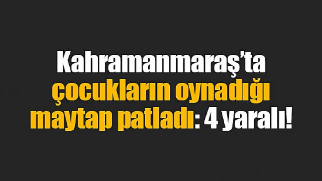 Kahramanmaraş'ta çocukların oynadığı maytap patladı: 4 yaralı!