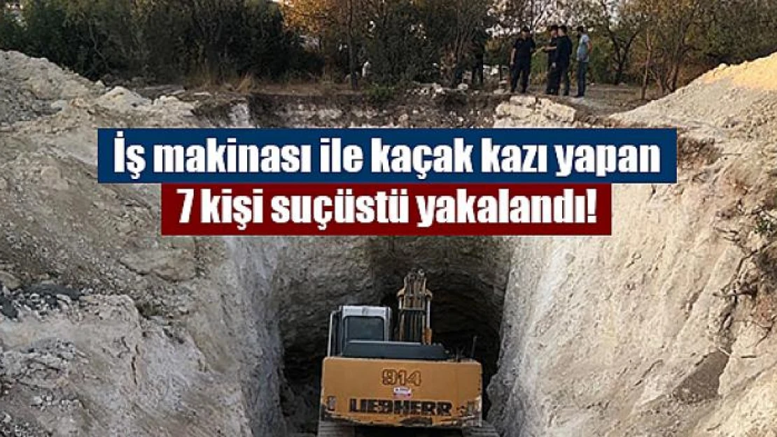 İş makinası ile kaçak kazı yapan 7 kişi suçüstü yakalandı!