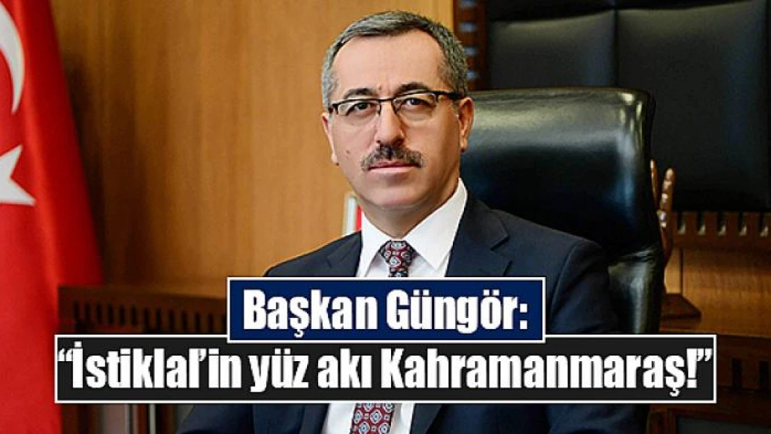 Başkan Güngör: 'İstiklal'in yüz akı Kahramanmaraş!'