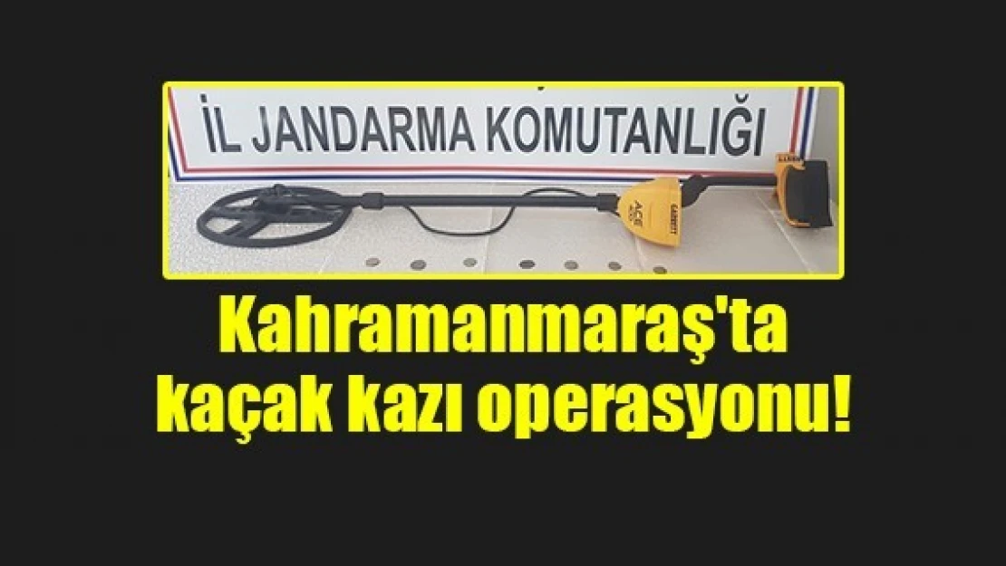 Kahramanmaraş'ta kaçak kazı operasyonu!