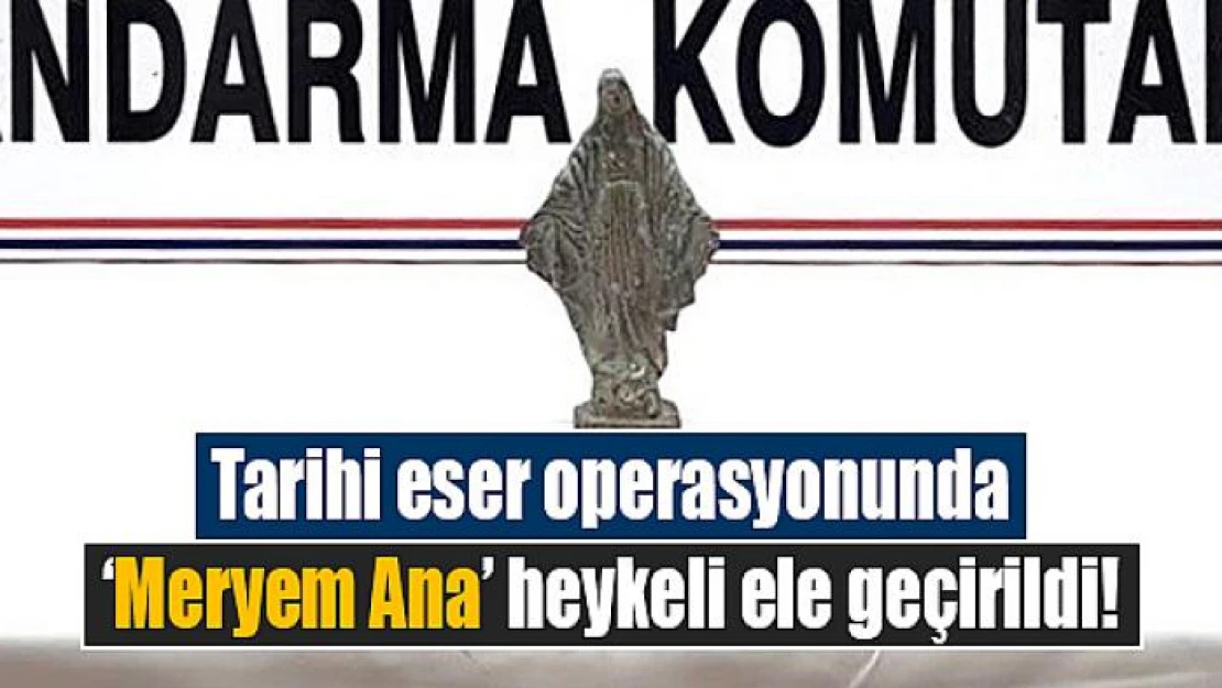 Tarihi eser operasyonunda 'Meryem Ana' heykeli ele geçirildi!