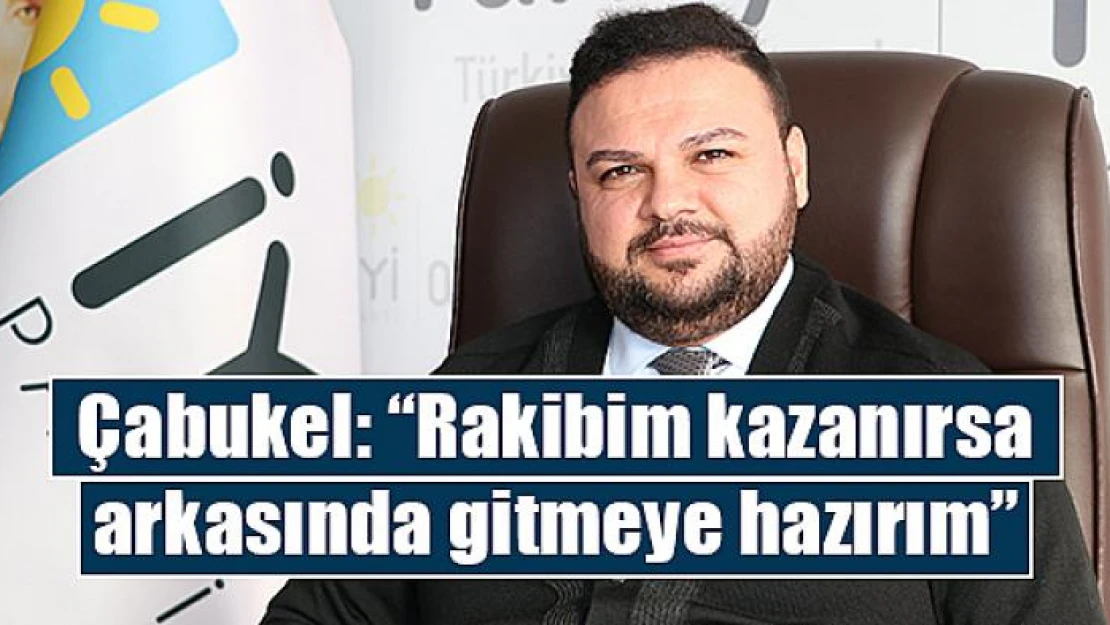 Çabukel: 'Rakibim kazanırsa arkasında gitmeye hazırım'