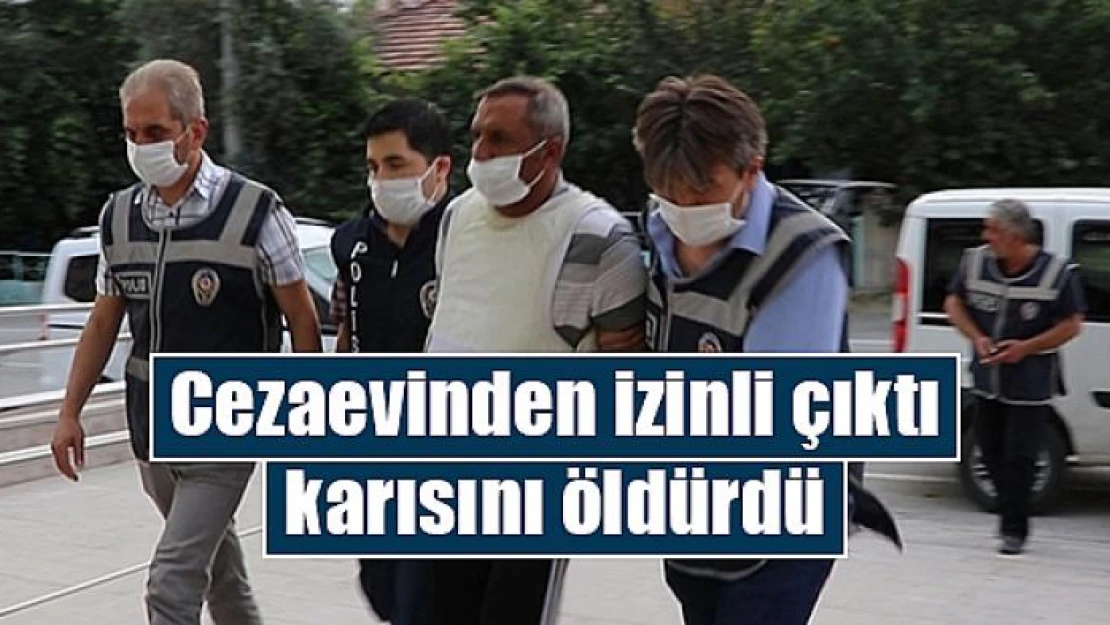 Cezaevinden izinli çıktı karısını öldürdü