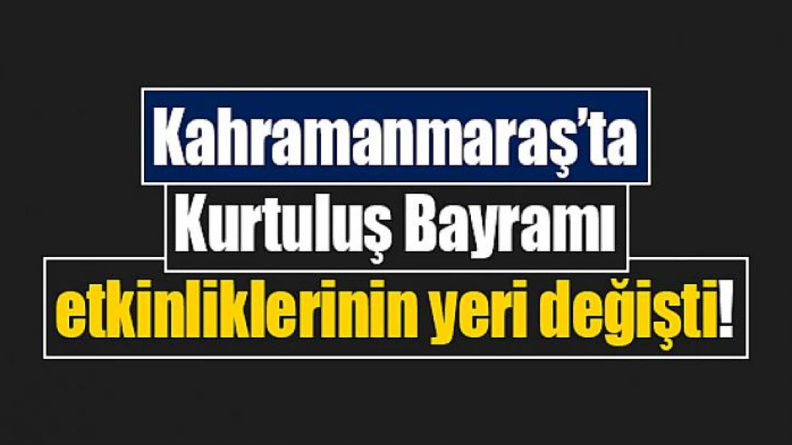 Kahramanmaraş'ta Kurtuluş Bayramı etkinliklerinin yeri değişti!