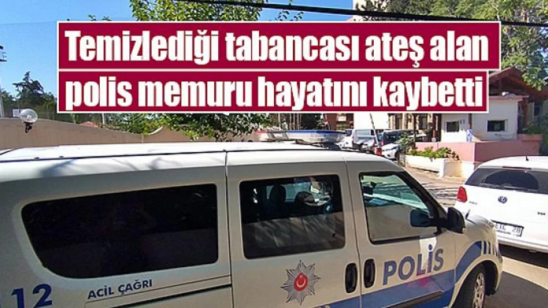 Temizlediği tabancası ateş alan polis memuru hayatını kaybetti