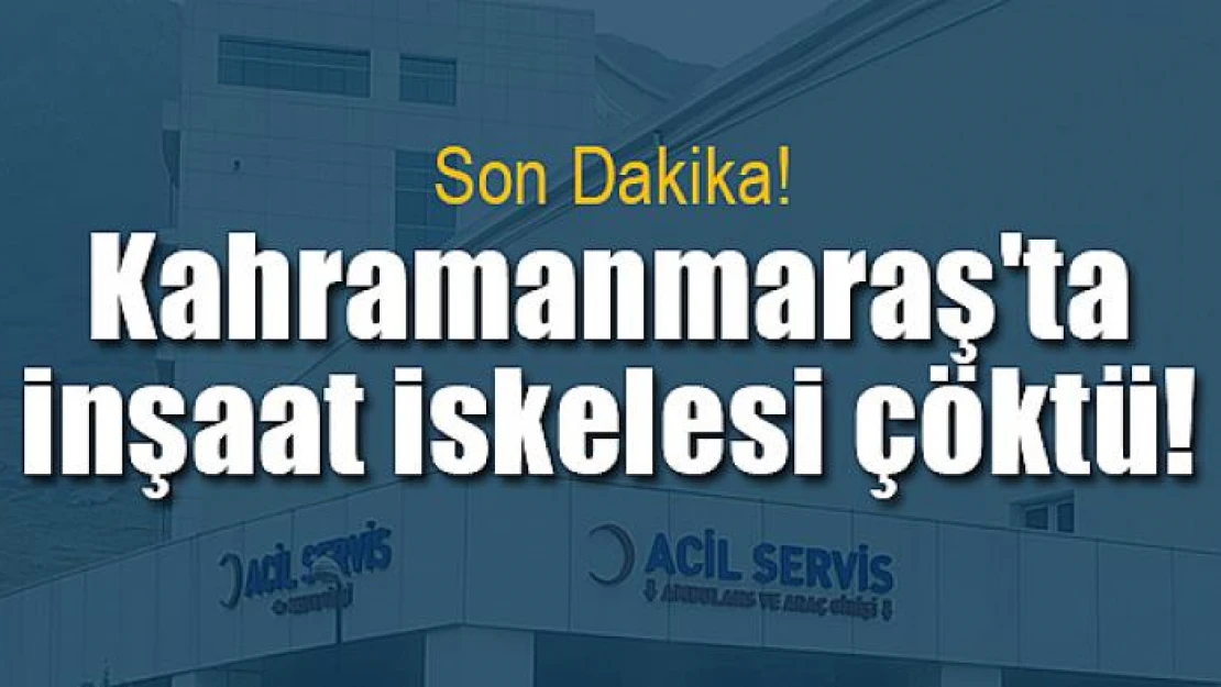 Kahramanmaraş'ta inşaat iskelesi çöktü