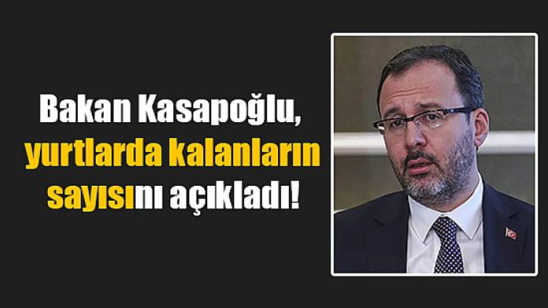 Bakan Kasapoğlu, yurtlarda kalanların sayısını açıkladı!