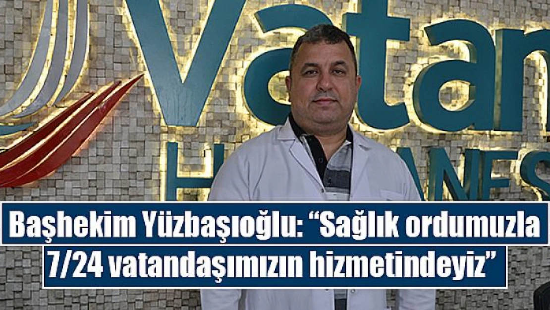 Başhekim Yüzbaşıoğlu: 'Sağlık ordumuzla 7/24 vatandaşımızın hizmetindeyiz' 