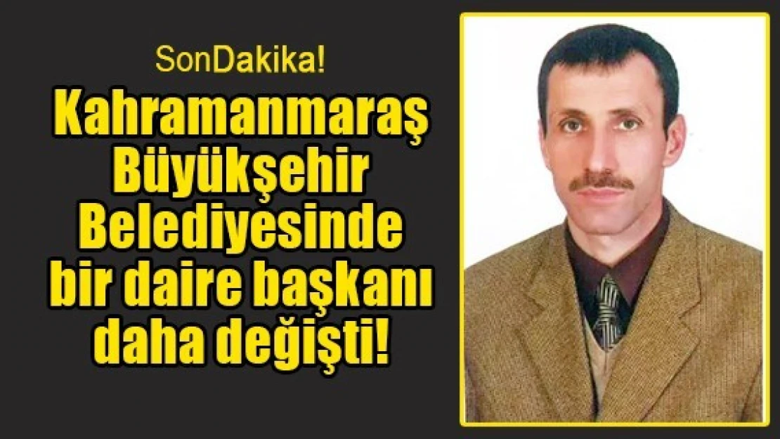 Kahramanmaraş Büyükşehir Belediyesinde bir daire başkanı daha değişti!