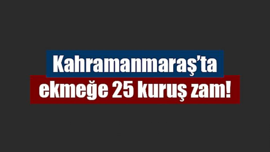 Kahramanmaraş'ta ekmeğe 25 kuruş zam!