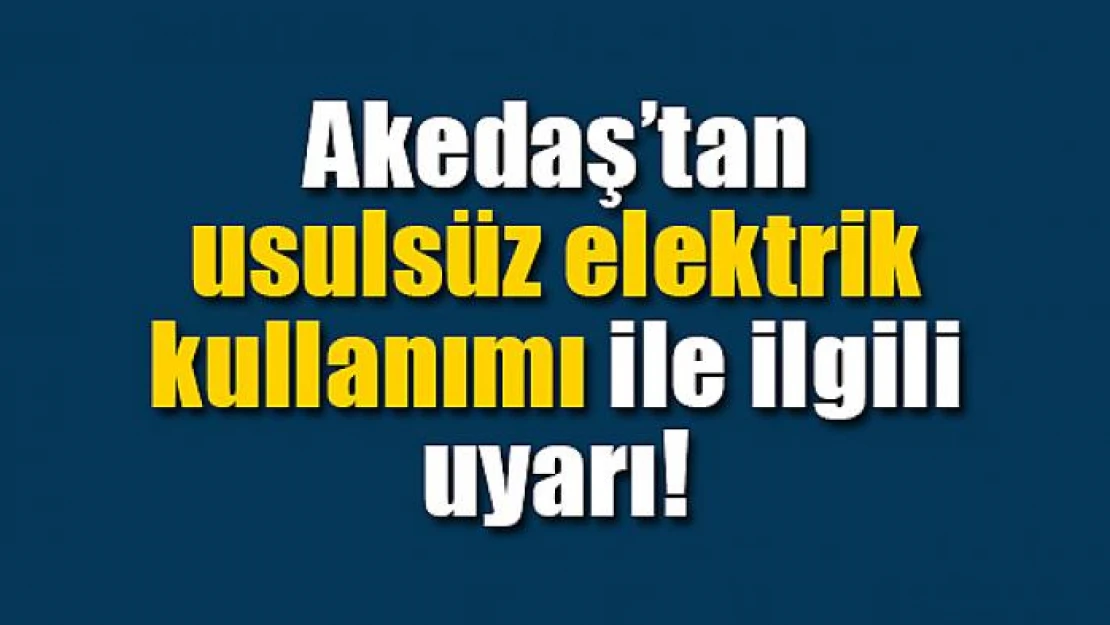 Akedaş'tan usulsüz elektrik kullanımı ile ilgili uyarı