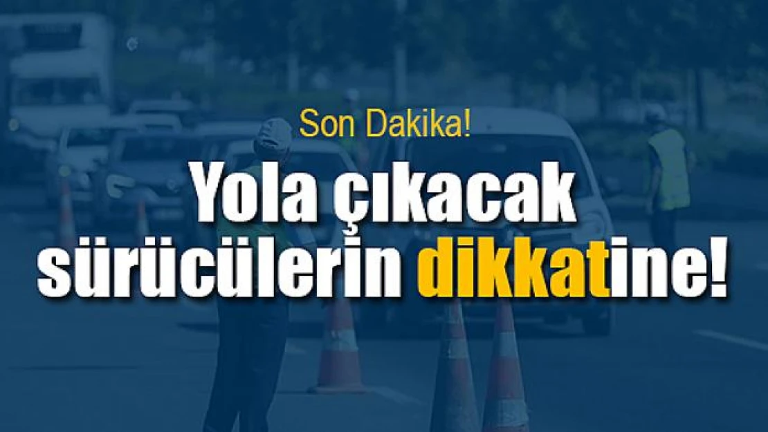 Yola çıkacak sürücülerin dikkatine