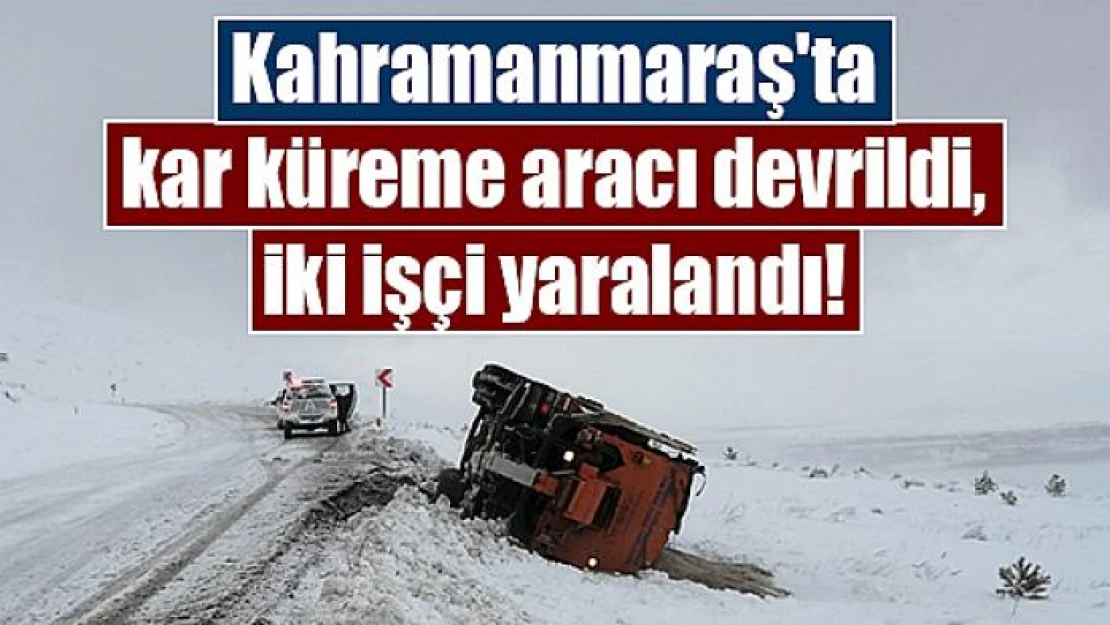 Kahramanmaraş'ta kar küreme aracı devrildi, iki işçi yaralandı!