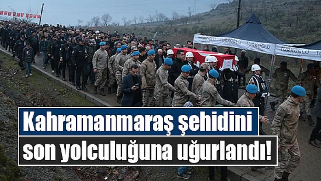 Kahramanmaraş şehidini son yolculuğuna uğurlandı!