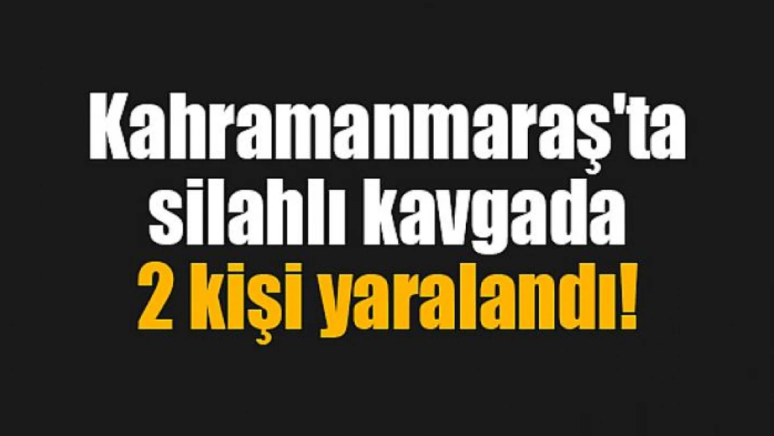 Kahramanmaraş'ta silahlı kavgada 2 kişi yaralandı!