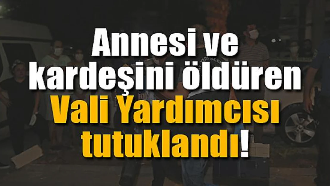 Annesi ve kardeşini öldüren Vali Yardımcısı tutuklandı