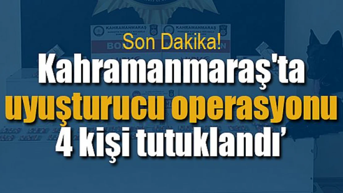 Kahramanmaraş'ta uyuşturucu operasyonu: 4 kişi tutuklandı