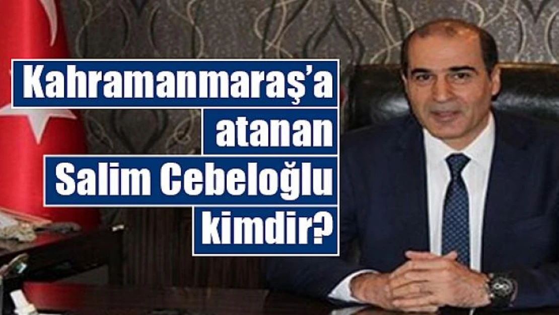 Kahramanmaraş'a atanan Salim Cebeloğlu kimdir?