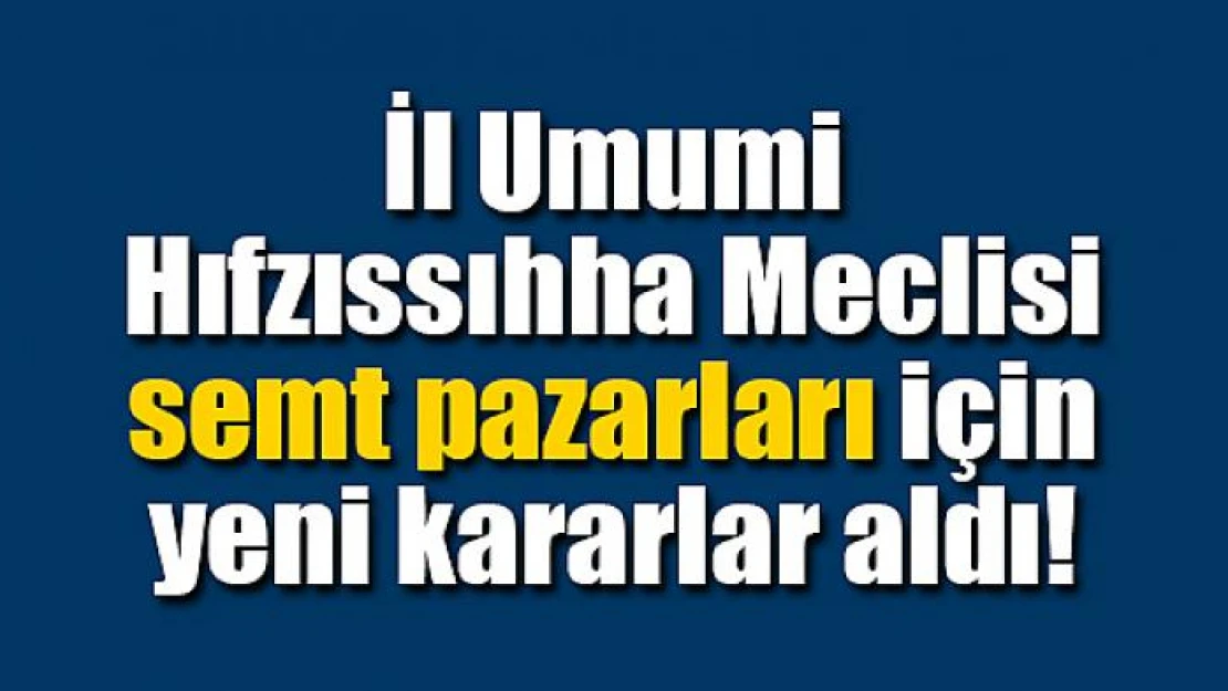 İl Umumi Hıfzıssıhha Meclisi semt pazarları için yeni kararlar aldı