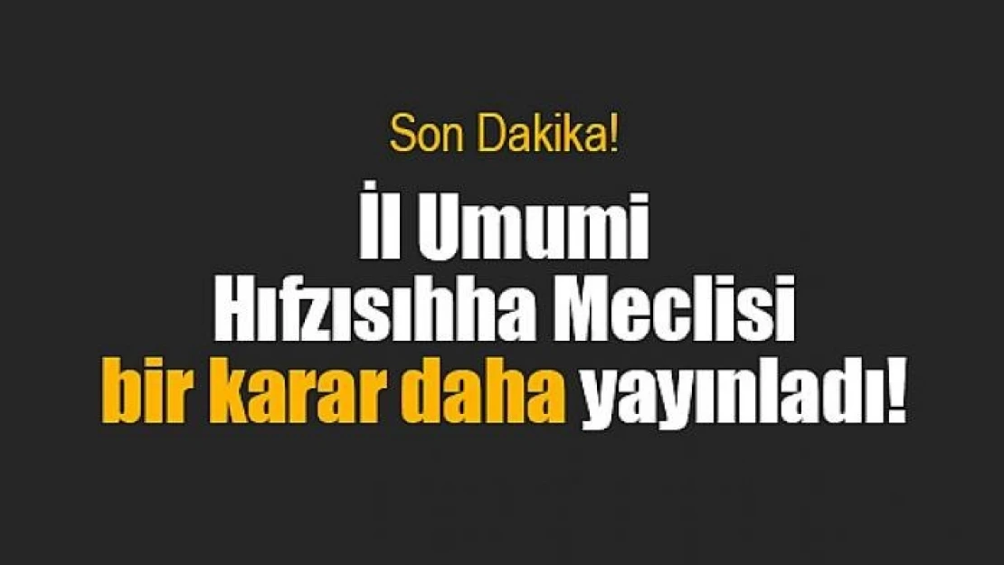 İl Umumi Hıfzısıhha Meclisi bir karar daha yayınladı!