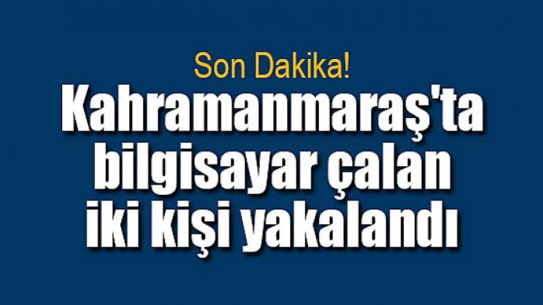 Kahramanmaraş'ta bilgisayar çalan iki kişi yakalandı