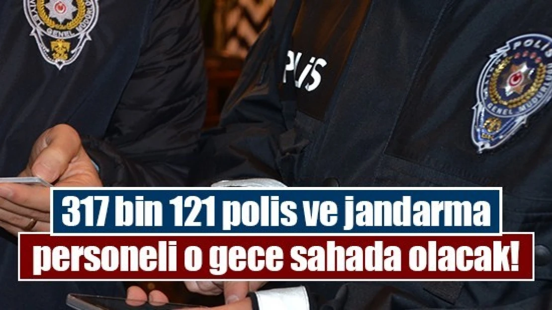 317 bin 121 polis ve jandarma personeli o gece sahada olacak!