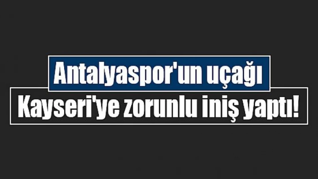 Antalyaspor'un uçağı Kayseri'ye zorunlu iniş yaptı!