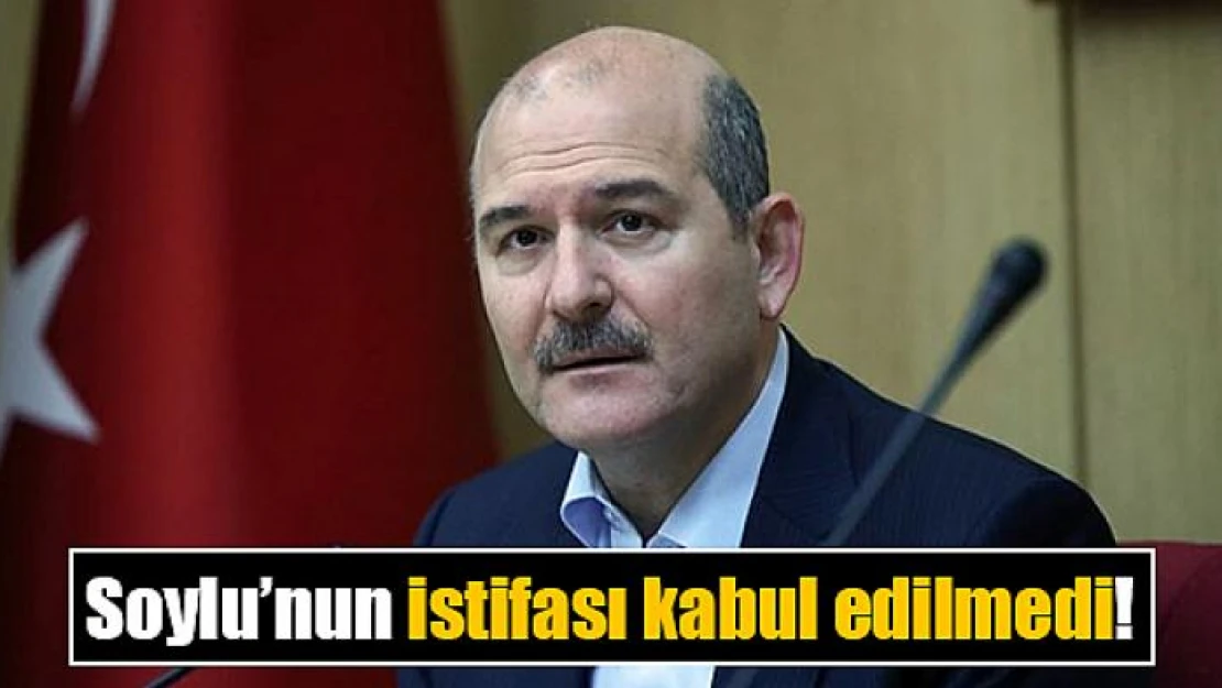 Soylu'nun istifası kabul edilmedi!