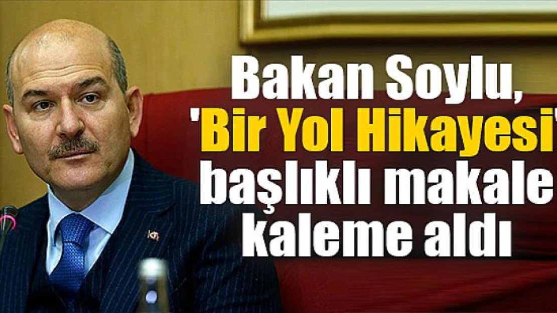 Bakan Soylu, 'Bir Yol Hikayesi' başlıklı makale kaleme aldı