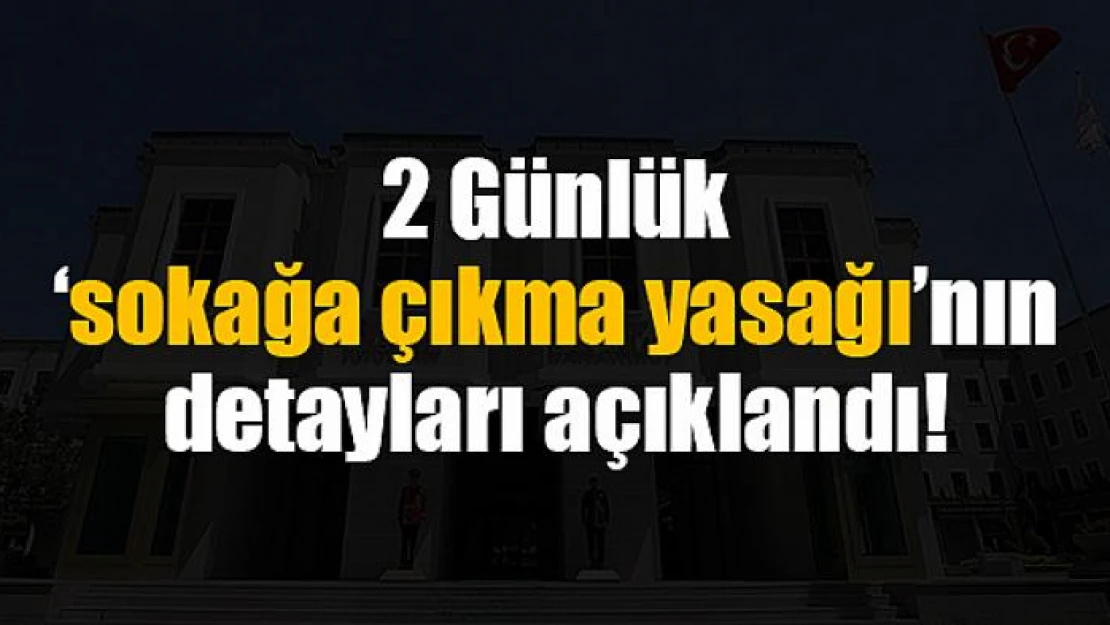 2 Günlük 'sokağa çıkma' yasağının detayları açıklandı!