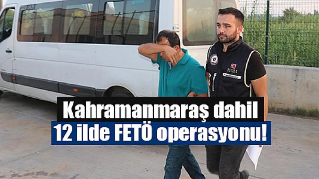 Kahramanmaraş dahil 12 ilde FETÖ operasyonu!