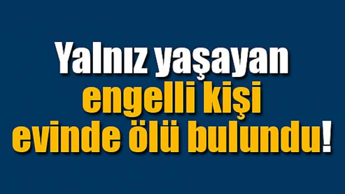 Yalnız yaşayan engelli kişi evinde ölü bulundu