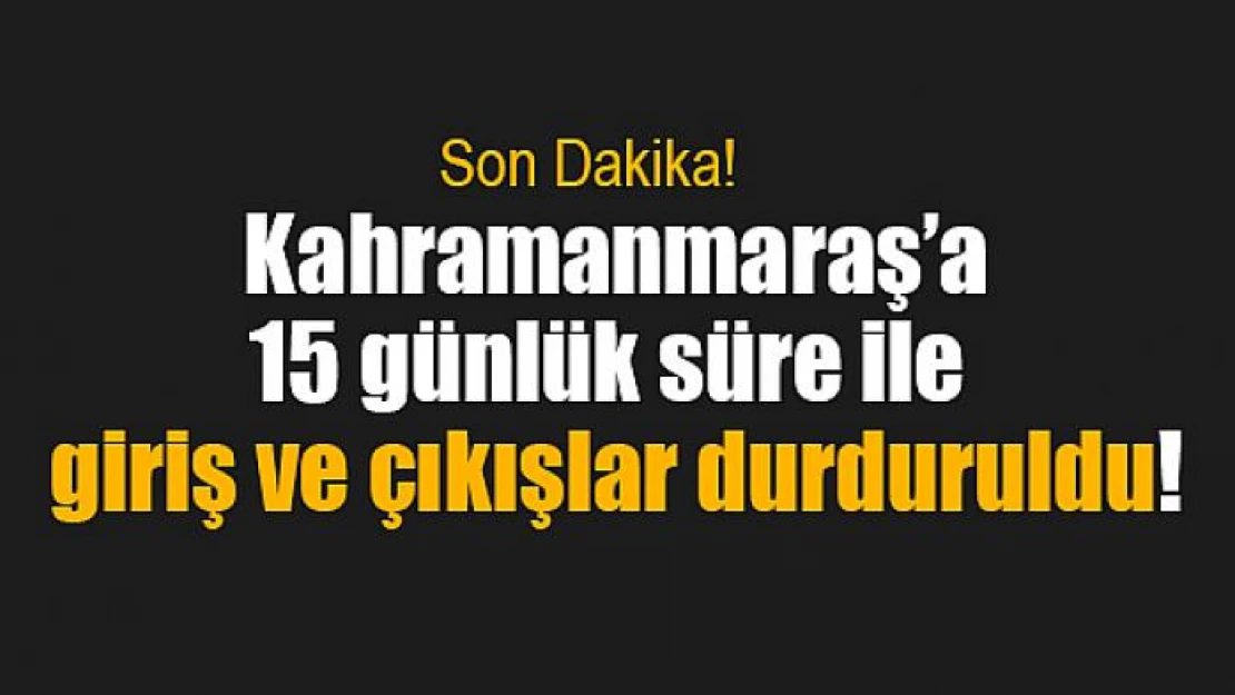 Kahramanmaraş'a 15 günlük süre ile giriş ve çıkışlar durduruldu!