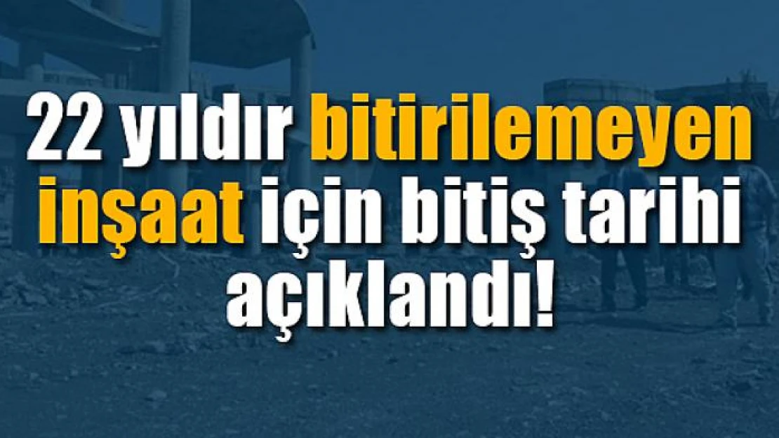 22 yıldır bitirilemeyen inşaat için bitiş tarihi açıklandı