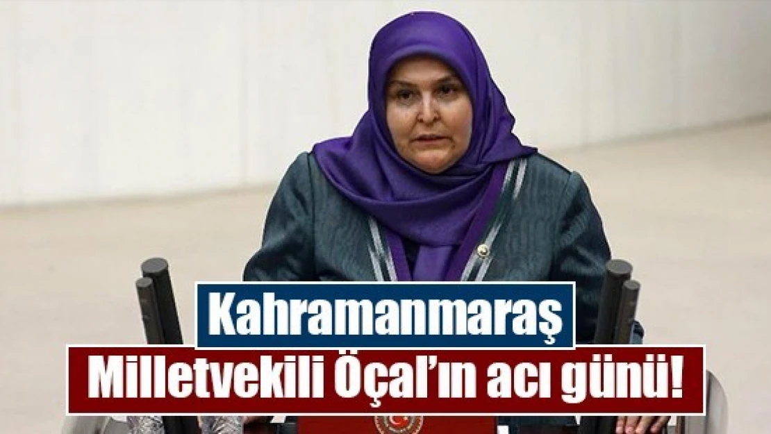 Kahramanmaraş Milletvekili Öçal'ın acı günü!