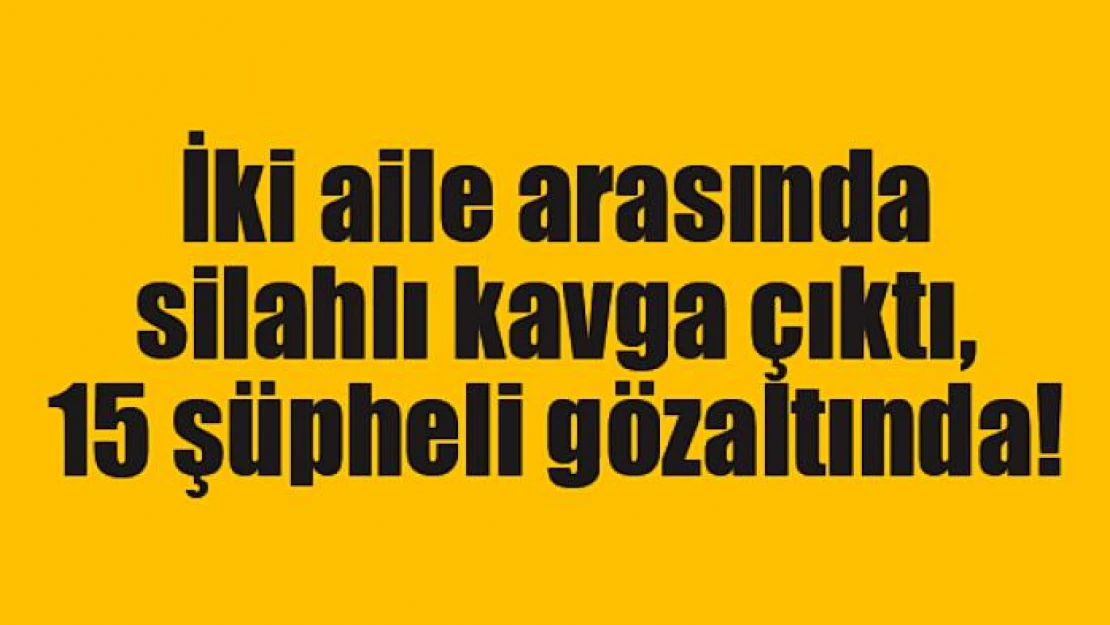 İki aile arasında silahlı kavga çıktı, 15 şüpheli gözaltında