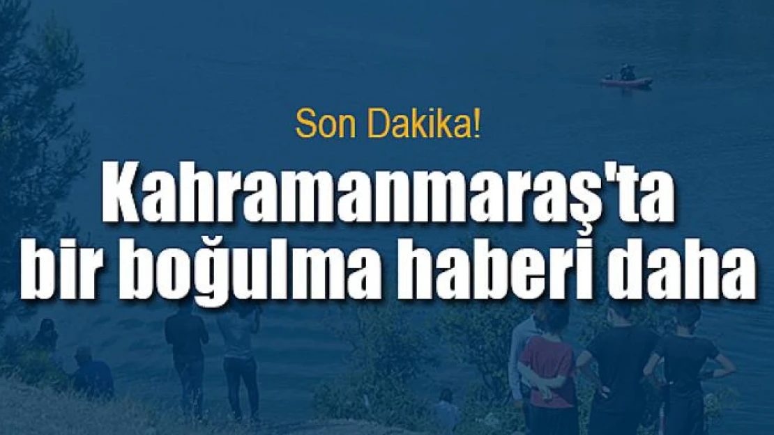 Kahramanmaraş'ta bir boğulma haberi daha