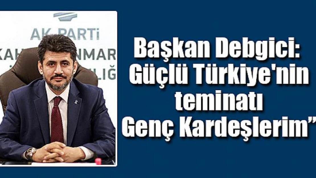 Debgici: 'Güçlü Türkiye'nin teminatı Genç Kardeşlerim'