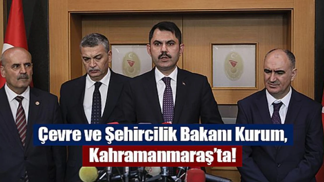 Çevre ve Şehircilik Bakanı Kurum, Kahramanmaraş'ta!