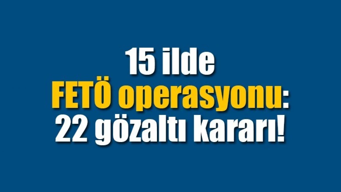 15 ilde FETÖ operasyonu: 22 gözaltı kararı