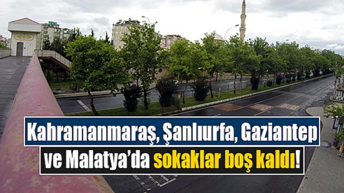 Kahramanmaraş, Şanlıurfa, Gaziantep ve Malatya'da sokaklar boş kaldı