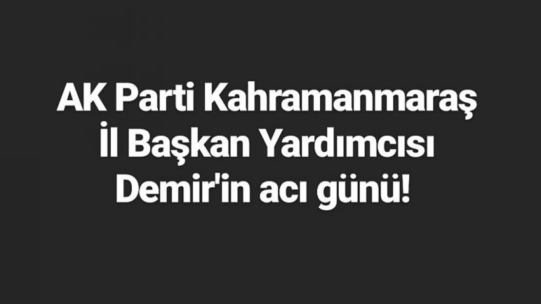 AK Parti Kahramanmaraş İl Başkan Yardımcısı Demir'in acı günü! 