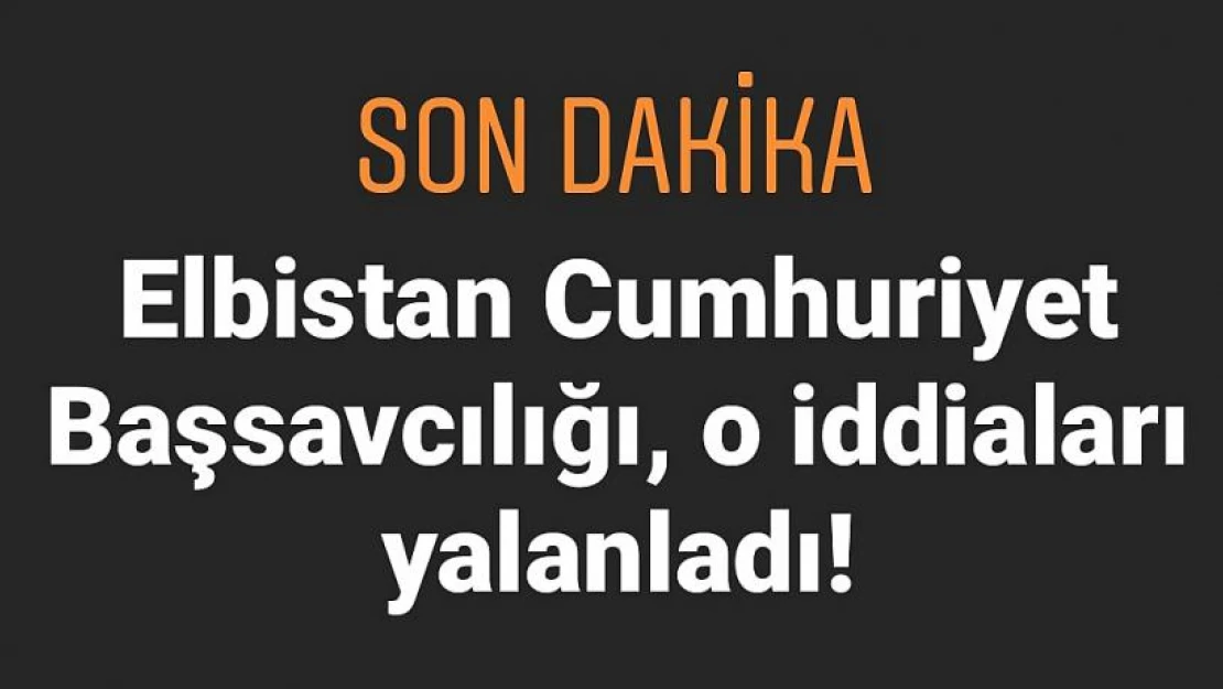 Elbistan Cumhuriyet Başsavcılığı, o iddiaları yalanladı!